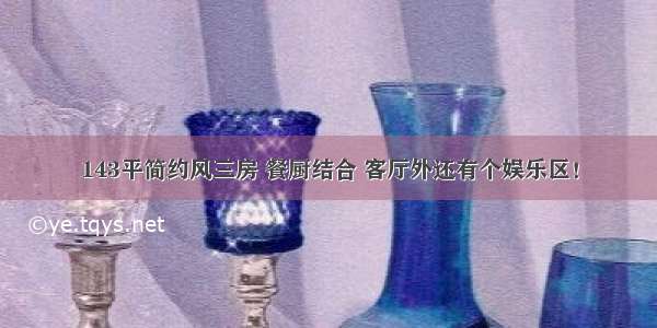 143平简约风三房 餐厨结合 客厅外还有个娱乐区！