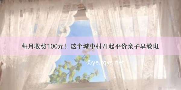 每月收费100元！这个城中村开起平价亲子早教班