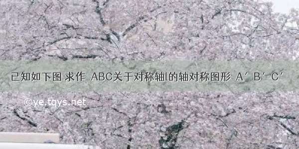 已知如下图 求作△ABC关于对称轴l的轴对称图形△A′B′C′．