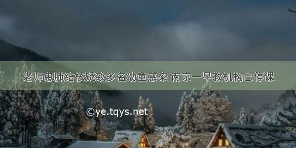 老师患肺结核疑致多名幼童感染 南京一早教机构已停课