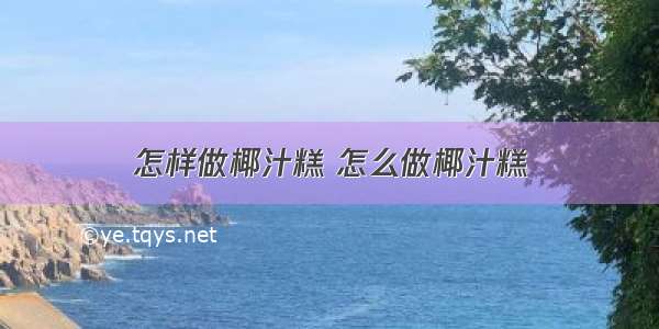 怎样做椰汁糕 怎么做椰汁糕