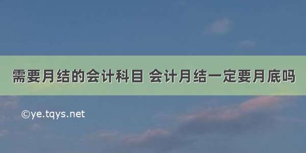 需要月结的会计科目 会计月结一定要月底吗