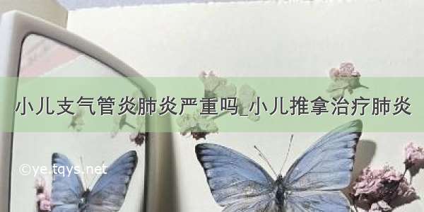 小儿支气管炎肺炎严重吗_小儿推拿治疗肺炎