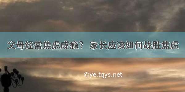 父母经常焦虑成瘾？ 家长应该如何战胜焦虑