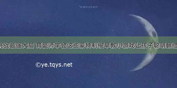 挑战最强大脑 育婴师学会这些蒙特利梭早教小游戏让孩子聪明翻倍！