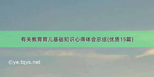 有关教育育儿基础知识心得体会总结(优质15篇)