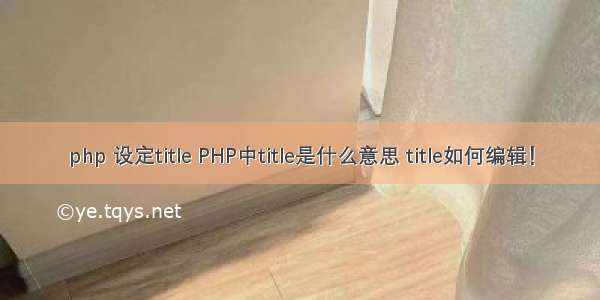 php 设定title PHP中title是什么意思 title如何编辑！