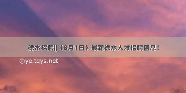 徐水招聘||（8月1日）最新徐水人才招聘信息！