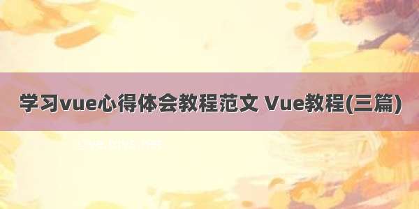 学习vue心得体会教程范文 Vue教程(三篇)