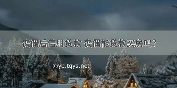 丧偶后信用贷款 丧偶能贷款买房吗?