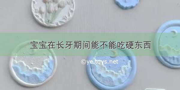 宝宝在长牙期间能不能吃硬东西