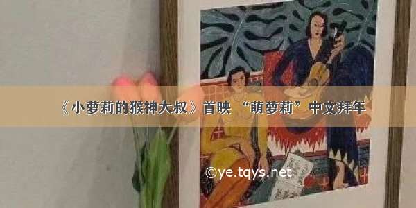 《小萝莉的猴神大叔》首映 “萌萝莉”中文拜年