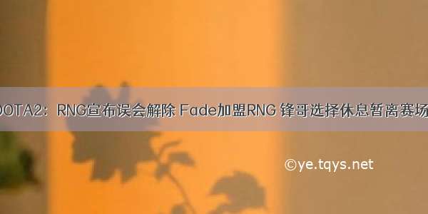 DOTA2：RNG宣布误会解除 Fade加盟RNG 锋哥选择休息暂离赛场