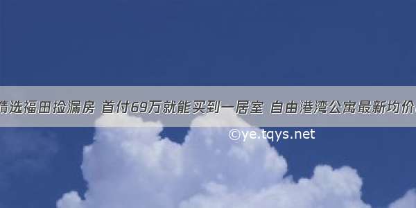 本周精选福田捡漏房 首付69万就能买到一居室 自由港湾公寓最新均价8.5万