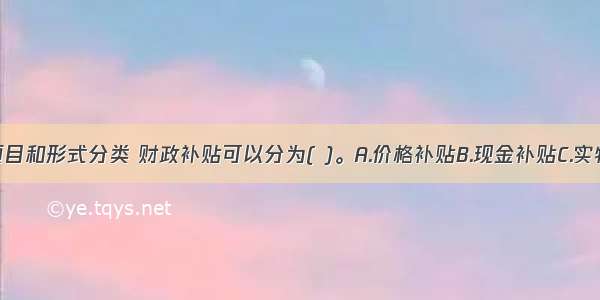 按补贴的项目和形式分类 财政补贴可以分为( )。A.价格补贴B.现金补贴C.实物补贴D.企