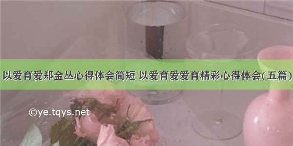 以爱育爱郑金丛心得体会简短 以爱育爱爱育精彩心得体会(五篇)