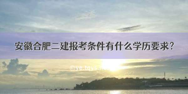 安徽合肥二建报考条件有什么学历要求？