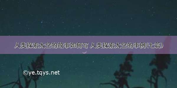 人类探索太空的故事如何写 人类探索太空的事例(七篇)