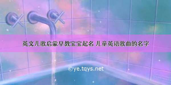 英文儿歌启蒙早教宝宝起名 儿童英语歌曲的名字