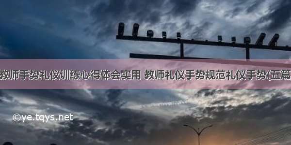 教师手势礼仪训练心得体会实用 教师礼仪手势规范礼仪手势(五篇)