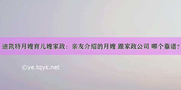 迪凯特月嫂育儿嫂家政：亲友介绍的月嫂 跟家政公司 哪个靠谱？