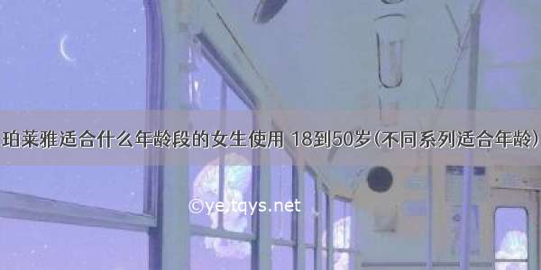 珀莱雅适合什么年龄段的女生使用 18到50岁(不同系列适合年龄)