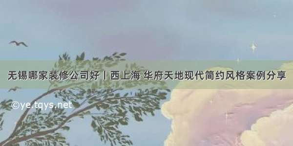 无锡哪家装修公司好丨西上海 华府天地现代简约风格案例分享