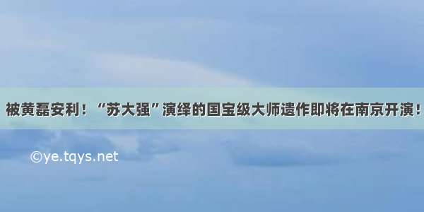 被黄磊安利！“苏大强”演绎的国宝级大师遗作即将在南京开演！