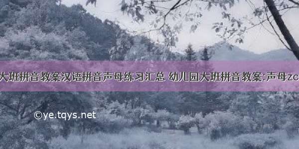 幼儿园大班拼音教案汉语拼音声母练习汇总 幼儿园大班拼音教案:声母zcs(二篇)