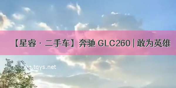 【星睿·二手车】奔驰 GLC260 | 敢为英雄