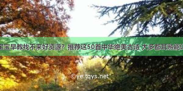 宝宝早教找不来好资源？推荐这50首中华绝美古诗 大多都耳熟能详