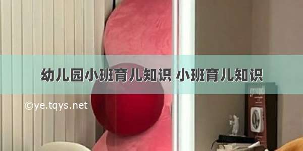 幼儿园小班育儿知识 小班育儿知识