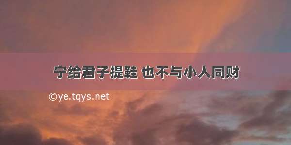 宁给君子提鞋 也不与小人同财