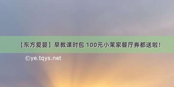 【东方爱婴】早教课时包 100元小茉家餐厅券都送啦！