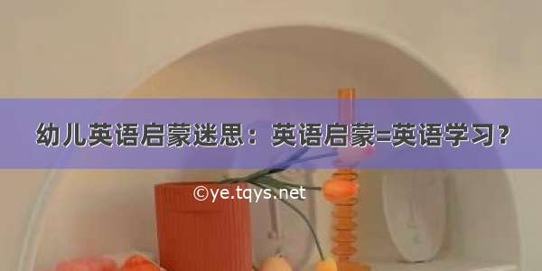 幼儿英语启蒙迷思：英语启蒙=英语学习？