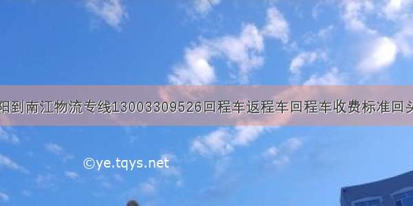 德阳到南江物流专线13003309526回程车返程车回程车收费标准回头车