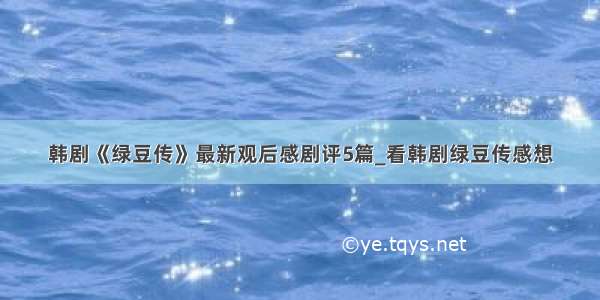 韩剧《绿豆传》最新观后感剧评5篇_看韩剧绿豆传感想