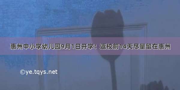 惠州中小学幼儿园9月1日开学！返校前14天尽量留在惠州