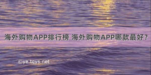 海外购物APP排行榜 海外购物APP哪款最好？