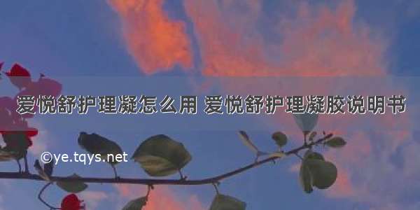 爱悦舒护理凝怎么用 爱悦舒护理凝胶说明书