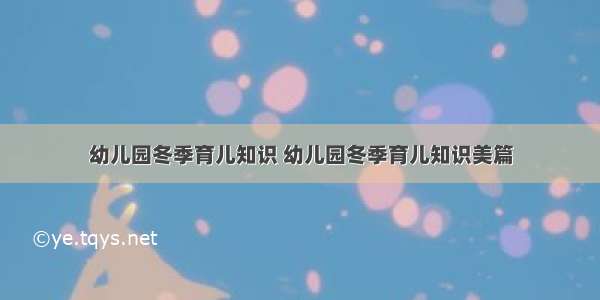 幼儿园冬季育儿知识 幼儿园冬季育儿知识美篇