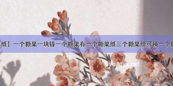 【糖果纸】一个糖果一块钱一个糖果有一个糖果纸三个糖果纸可换一个糖果你...