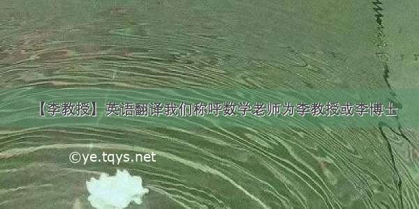 【李教授】英语翻译我们称呼数学老师为李教授或李博士