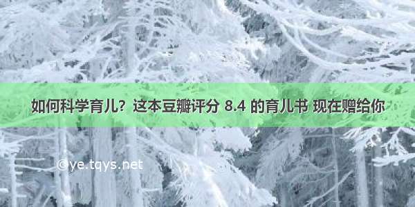 如何科学育儿？这本豆瓣评分 8.4 的育儿书 现在赠给你