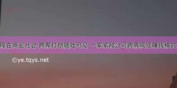 现在商业社会 跨界打劫随处可见 一家家政公司跨界疯狂赚钱模式！