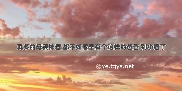 再多的母婴神器 都不如家里有个这样的爸爸 别小看了