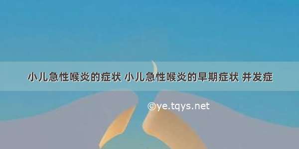 小儿急性喉炎的症状 小儿急性喉炎的早期症状 并发症