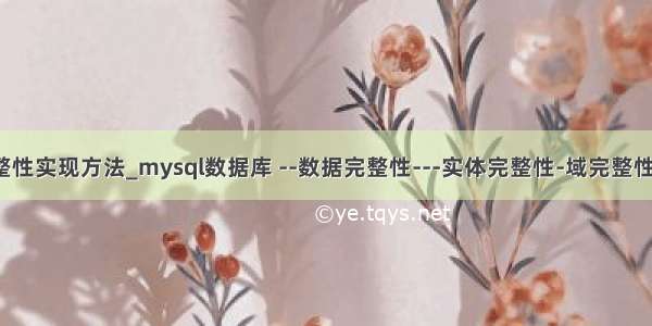 mysql实体完整性实现方法_mysql数据库 --数据完整性---实体完整性-域完整性-参照完整性...