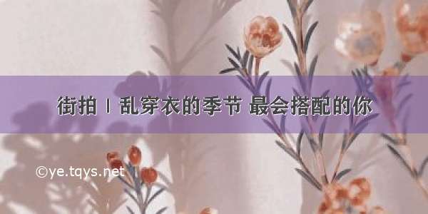 街拍｜乱穿衣的季节 最会搭配的你