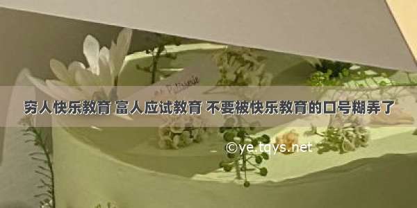 穷人快乐教育 富人应试教育 不要被快乐教育的口号糊弄了